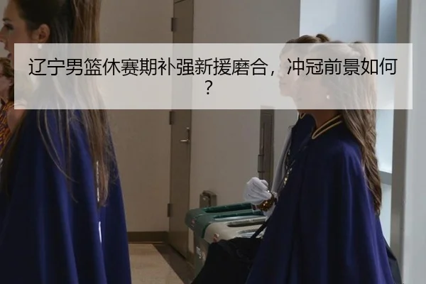 辽宁男篮休赛期补强新援磨合，冲冠前景如何？