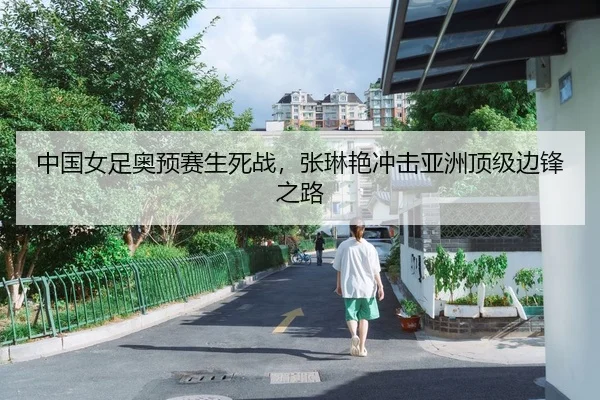 中国女足奥预赛生死战，张琳艳冲击亚洲顶级边锋之路