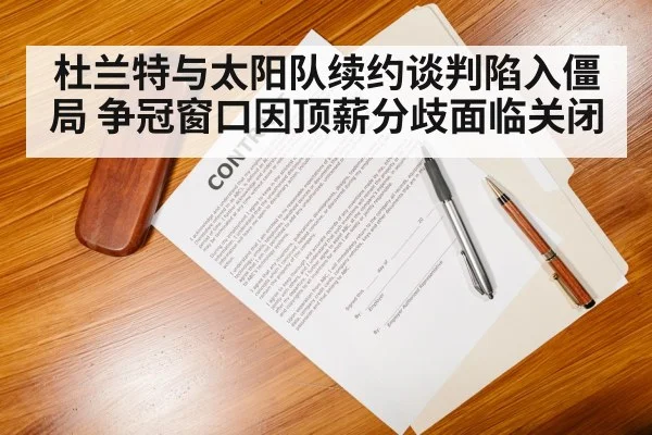 杜兰特与太阳队续约谈判陷入僵局 争冠窗口因顶薪分歧面临关闭