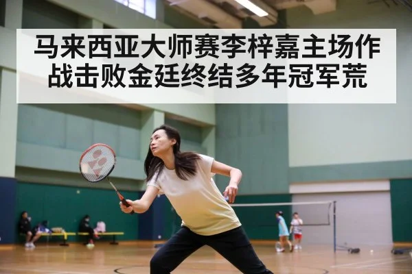 马来西亚大师赛李梓嘉主场作战击败金廷终结多年冠军荒