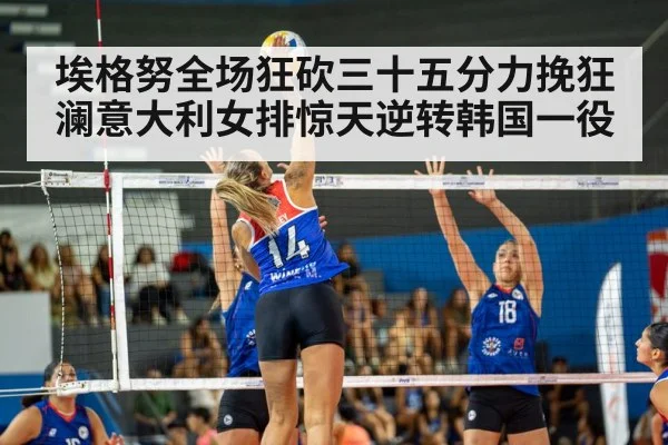 埃格努全场狂砍三十五分力挽狂澜意大利女排惊天逆转韩国一役