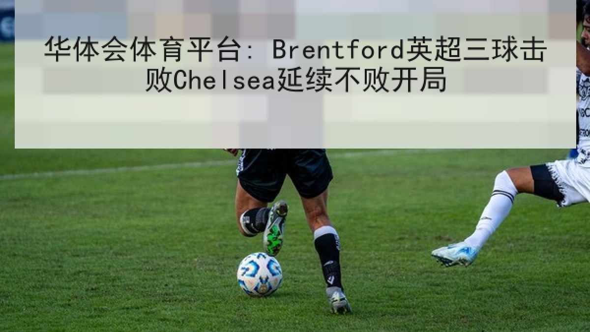 华体会体育平台: Brentford英超三球击败Chelsea延续不败开局