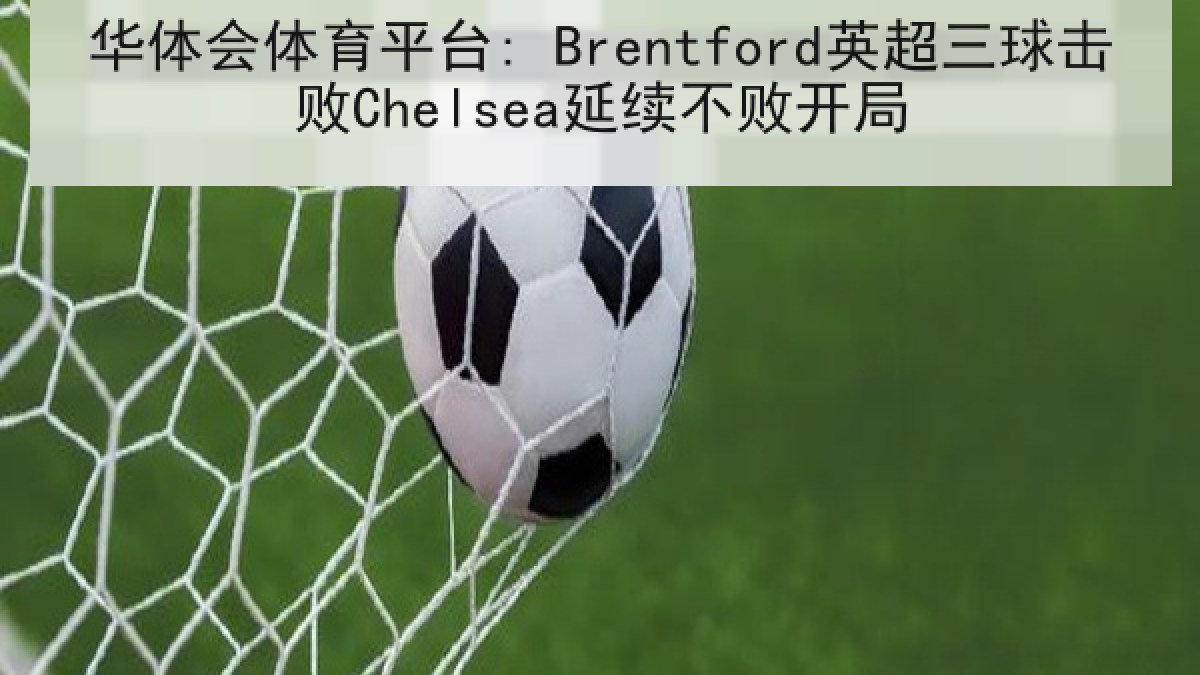 华体会体育平台: Brentford英超三球击败Chelsea延续不败开局